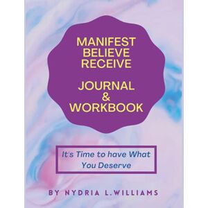 Williams, Nydria L Manifest Believe Receive Journal and Workbook: It's Time to have What You Deserve Williams, Nydria L Manifest Believe Receive Journal and Workbook: It's Time to have What You Deserve