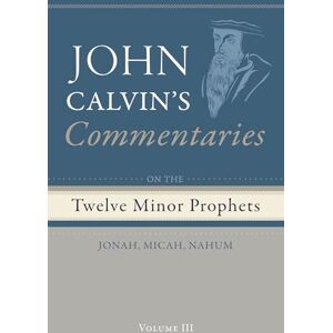 Calvin, John Commentaries on the Twelve Minor Prophets, Volume 3: Jonah, Micah, Nahum Calvin, John Commentaries on the Twelve Minor Prophets, Volume 3: Jonah, Micah, Nahum