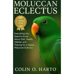 O. HARTO, COLIN MOLUCCAN ECLECTUS: Everything You Need to Know About Diet, Health, Habitat, and Training for a Happy Moluccan Eclectus O. HARTO, COLIN MOLUCCAN ECLECTUS: Everything You Need to Know About Diet, Health, Habitat, and Training for a Happy Moluccan Eclectus