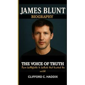 C. Haddix, Clifford JAMES BLUNT BIOGRAPHY: The voice of truth From battlefields to ballads that touched the world C. Haddix, Clifford JAMES BLUNT BIOGRAPHY: The voice of truth From battlefields to ballads that touched the world