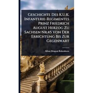 Rabenhorst, Alfons Dragoni Geschichte Des K.U.K. Infanterie-Regimentes Prinz Friedrich August Herzog Zu Sachsen Nr.45 Von Der Errichtung Bis Zur Gegenwart Rabenhorst, Alfons Dragoni Geschichte Des K.U.K. Infanterie-Regimentes Prinz Friedrich August Herzog Zu Sachsen Nr.45 Von Der Errichtung Bis Zur Gegenwart
