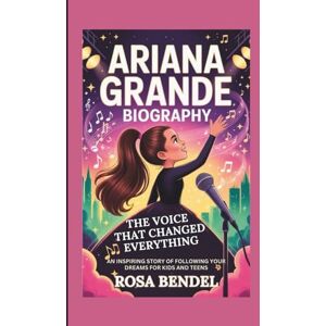 Bendel, Rosa ARIANA GRANDE BIOGRAPHY: The Voice That Changed Everything An Inspiring Story of Following Your Dreams for Kids and Teens Bendel, Rosa ARIANA GRANDE BIOGRAPHY: The Voice That Changed Everything An Inspiring Story of Following Your Dreams for Kids and Teens