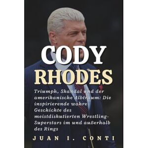 I. CONTI, JUAN CODY RHODES: Triumph, Skandal und der amerikanische Albtraum: Die inspirierende wahre Geschichte des meistdiskutierten Wrestling-Superstars im und außerhalb des Rings I. CONTI, JUAN CODY RHODES: Triumph, Skandal und der amerikanische Albtraum: Die inspirierende wahre Geschichte des meistdiskutierten Wrestling-Superstars im und außerhalb des Rings