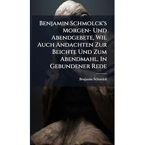 Schmolck, Benjamin Benjamin Schmolck's Morgen- Und Abendgebete, Wie Auch Andachten Zur Beichte Und Zum Abendmahl, In Gebundener Rede Schmolck, Benjamin Benjamin Schmolck's Morgen- Und Abendgebete, Wie Auch Andachten Zur Beichte Und Zum Abendmahl, In Gebundener Rede