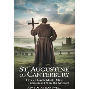 Hartwell, Rev Tobias ST. AUGUSTINE OF CANTERBURY: How A Humble Monk Defied Paganism And Won The Kingdom Hartwell, Rev Tobias ST. AUGUSTINE OF CANTERBURY: How A Humble Monk Defied Paganism And Won The Kingdom