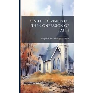 Warfield, Benjamin Breckinridge 1851- On the Revision of the Confession of Faith Warfield, Benjamin Breckinridge 1851- On the Revision of the Confession of Faith