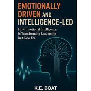 Boat, K.E. Emotionally-Driven and Intelligence-Led: How Emotional Intelligence Is Transforming Leadership in a New Era (The Legacy-Driven Leadership Series) Boat, K.E. Emotionally-Driven and Intelligence-Led: How Emotional Intelligence Is Transforming Leadership in a New Era (The Legacy-Driven Leadership Series)