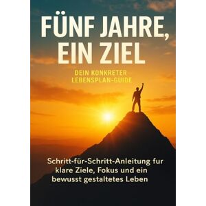 Krüger, Lina Fünf Jahre, ein Ziel: Dein konkreter Lebensplan-Guide: Schritt-für-Schritt-Anleitung für klare Ziele, Fokus und ein bewusst gestaltetes Leben Krüger, Lina Fünf Jahre, ein Ziel: Dein konkreter Lebensplan-Guide: Schritt-für-Schritt-Anleitung für klare Ziele, Fokus und ein bewusst gestaltetes Leben