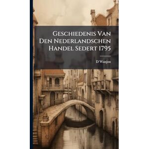 Wanjon, D Geschiedenis Van Den Nederlandschen Handel Sedert 1795 Wanjon, D Geschiedenis Van Den Nederlandschen Handel Sedert 1795