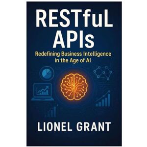 Grant, Lionel RESTful APIs: Redefining Business Intelligence in the Age of AI Grant, Lionel RESTful APIs: Redefining Business Intelligence in the Age of AI