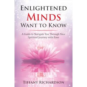 Richardson, Tiffany Enlightened Minds Want to Know: A Guide to Navigate You Through Your Spiritual Journey with Ease Richardson, Tiffany Enlightened Minds Want to Know: A Guide to Navigate You Through Your Spiritual Journey with Ease