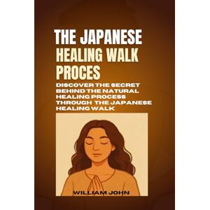 John, William The Japanese Healing Walk Process: Discover The Secret Behind The Natural Healing Process Through The Japanese Healing Walk John, William The Japanese Healing Walk Process: Discover The Secret Behind The Natural Healing Process Through The Japanese Healing Walk