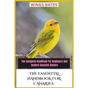 BATES, WINGS THE ESSENTIAL HANDBOOK FOR CANARIES: The Complete Handbook For Beginners And Seniors Canaries Owners BATES, WINGS THE ESSENTIAL HANDBOOK FOR CANARIES: The Complete Handbook For Beginners And Seniors Canaries Owners