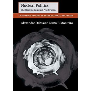 Debs, Alexandre Nuclear Politics: The Strategic Causes of Proliferation: 142 (Cambridge Studies in International Relations, Series Number 142) Debs, Alexandre Nuclear Politics: The Strategic Causes of Proliferation: 142 (Cambridge Studies in International Relations, Series Number 142)