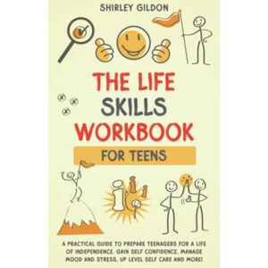 Gildon, Shirley THE Life Skills Workbook for Teens: A Practical Guide to Prepare Teenagers for a Life of Independence; Gain Self Confidence, Manage Mood and Stress, Up Level Self Care, and More! Gildon, Shirley THE Life Skills Workbook for Teens: A Practical Guide to Prepare Teenagers for a Life of Independence; Gain Self Confidence, Manage Mood and Stress, Up Level Self Care, and More!