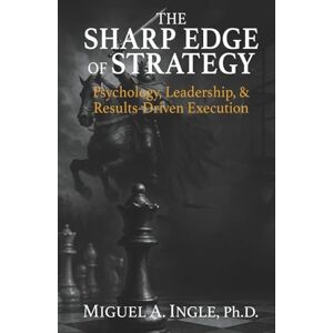Ingle, Miguel A. The Sharp Edge of Strategy: Psychology, Leadership and Results-Driven Execution Ingle, Miguel A. The Sharp Edge of Strategy: Psychology, Leadership and Results-Driven Execution