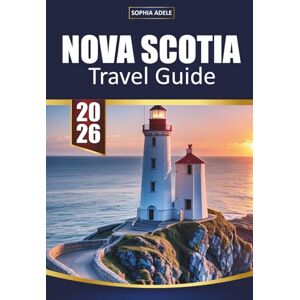 Adele, Sophia NOVA SCOTIA TRAVEL GUIDE 2026: Coastal Road Trips, Fishing Villages, Scenic Drives, Whale Watching, Local Cuisine, and Hidden Maritime Gems Adele, Sophia NOVA SCOTIA TRAVEL GUIDE 2026: Coastal Road Trips, Fishing Villages, Scenic Drives, Whale Watching, Local Cuisine, and Hidden Maritime Gems