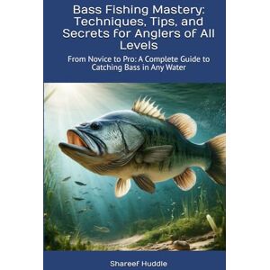 Huddle, Shareef Bass Fishing Mastery: Techniques, Tips, and Secrets for Anglers of All Levels: From Novice to Pro: A Complete Guide to Catching Bass in Any Water Huddle, Shareef Bass Fishing Mastery: Techniques, Tips, and Secrets for Anglers of All Levels: From Novice to Pro: A Complete Guide to Catching Bass in Any Water