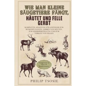 Tsosie, Philip Wie man kleine Säugetiere fängt, häutet und Felle gerbt: Komplette Anleitung für Anfänger zum humanen Fangen, Gerben von Häuten, zur Lederherstellung und zum Verkauf von Fellen Tsosie, Philip Wie man kleine Säugetiere fängt, häutet und Felle gerbt: Komplette Anleitung für Anfänger zum humanen Fangen, Gerben von Häuten, zur Lederherstellung und zum Verkauf von Fellen