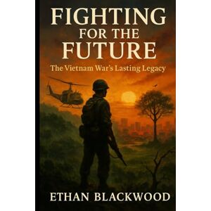 Blackwood, Ethan Fighting for the Future: The Vietnam War’s Lasting Legacy: How a Nation’s Struggle Shaped Global Politics and Defined Generations Blackwood, Ethan Fighting for the Future: The Vietnam War’s Lasting Legacy: How a Nation’s Struggle Shaped Global Politics and Defined Generations