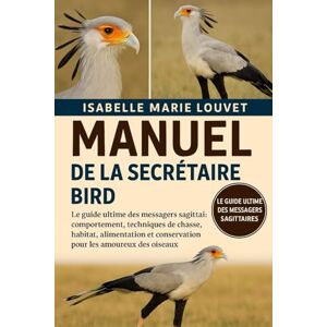 Louvet, Isabelle Marie MANUEL DE LA SECRÉTAIRE BIRD: Le guide ultime des messagers sagittaires : comportement, techniques de chasse, habitat, alimentation et conservation pour les amoureux des oiseaux Louvet, Isabelle Marie MANUEL DE LA SECRÉTAIRE BIRD: Le guide ultime des messagers sagittaires : comportement, techniques de chasse, habitat, alimentation et conservation pour les amoureux des oiseaux