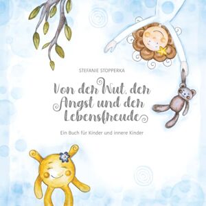 Stopperka, Frau Stefanie Von der Wut,der Angst und der Lebensfreude: Ein Buch für Kinder und innere Kinder Stopperka, Frau Stefanie Von der Wut,der Angst und der Lebensfreude: Ein Buch für Kinder und innere Kinder