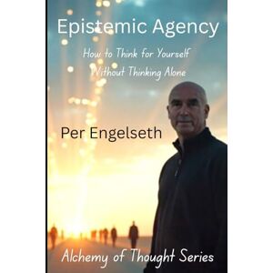 Engelseth, Per Epistemic Agency: How to Think for Yourself Without Thinking Alone (Alchemy of Thought) Engelseth, Per Epistemic Agency: How to Think for Yourself Without Thinking Alone (Alchemy of Thought)