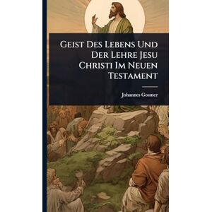 Gossner, Johannes Geist Des Lebens Und Der Lehre Jesu Christi Im Neuen Testament Gossner, Johannes Geist Des Lebens Und Der Lehre Jesu Christi Im Neuen Testament