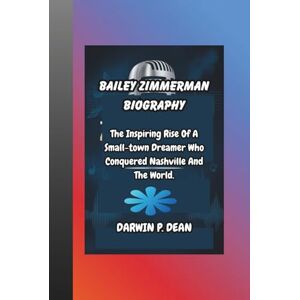 DEAN, DARWIN P. BAILEY ZIMMERMAN BIOGRAPHY: The Inspiring Rise Of A Small-town Dreamer Who Conquered Nashville And The World. DEAN, DARWIN P. BAILEY ZIMMERMAN BIOGRAPHY: The Inspiring Rise Of A Small-town Dreamer Who Conquered Nashville And The World.