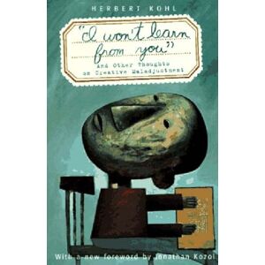 Kohl, Herbert R. 'I Won't Learn From You': And Other Thoughts on Creative Maladjustment Kohl, Herbert R. 'I Won't Learn From You': And Other Thoughts on Creative Maladjustment