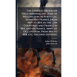 Wellesley, Arthur The General Orders of Field Marshal the Duke of Wellington, in Portugal, Spain and France, From 1809 to 1814; in the Low Countries and France in 1815; ... From 1816 to 1818, etc. (Second Edition.) Wellesley, Arthur The General Orders of Field Marshal the Duke of Wellington, in Portugal, Spain and France, From 1809 to 1814; in the Low Countries and France in 1815; ... From 1816 to 1818, etc. (Second Edition.)