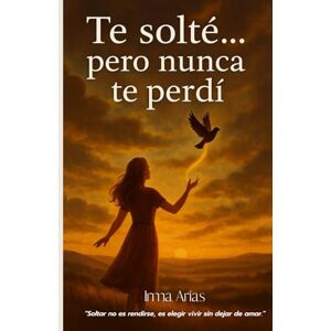 Arias, Irma Te perdí...pero nunca te solté.: "Soltar no es rendirse, es elegir vivir sin dejar de amar Arias, Irma Te perdí...pero nunca te solté.: "Soltar no es rendirse, es elegir vivir sin dejar de amar
