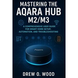 Wood, Drew Mastering the Aqara Hub M2/M3: A Comprehensive User Guide for Smart Home Setup, Automation, and Troubleshooting Wood, Drew Mastering the Aqara Hub M2/M3: A Comprehensive User Guide for Smart Home Setup, Automation, and Troubleshooting