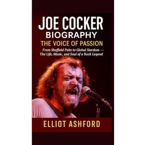 Ashford, Elliot JOE COCKER BIOGRAPHY: THE VOICE OF PASSION: From Sheffield Pubs to Global Stardom — The Life, Music, and Soul of a Rock Legend Ashford, Elliot JOE COCKER BIOGRAPHY: THE VOICE OF PASSION: From Sheffield Pubs to Global Stardom — The Life, Music, and Soul of a Rock Legend
