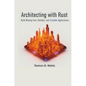 B. Watts, Ramon Architecting with Rust: Build Blazing-Fast, Reliable, and Scalable Applications B. Watts, Ramon Architecting with Rust: Build Blazing-Fast, Reliable, and Scalable Applications