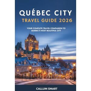 SMART, CALLUM Québec City Travel Guide 2026: Your Complete Travel Companion to Canada’s Most Beautiful City SMART, CALLUM Québec City Travel Guide 2026: Your Complete Travel Companion to Canada’s Most Beautiful City