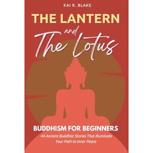 Blake, Kai R The Lantern and the Lotus: Buddhism for Beginners 44 Timeless Stories to Ease Stress, Cultivate Inner Peace, and Bring Clarity to Your Journey Blake, Kai R The Lantern and the Lotus: Buddhism for Beginners 44 Timeless Stories to Ease Stress, Cultivate Inner Peace, and Bring Clarity to Your Journey