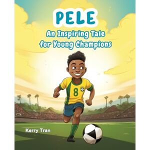 Tran, Kerry Pele: An Inspiring Tale for Young Champions: Pele biography for kids: Children's illustrated book about the soccer legend (Soccer Biographies for Kids) Tran, Kerry Pele: An Inspiring Tale for Young Champions: Pele biography for kids: Children's illustrated book about the soccer legend (Soccer Biographies for Kids)