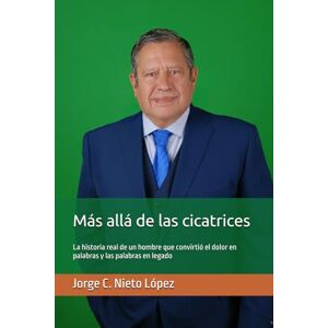 Nieto López, Jorge C. Más allá de las cicatrices: La historia real de un hombre que convirtió el dolor en palabras y las palabras en legado Nieto López, Jorge C. Más allá de las cicatrices: La historia real de un hombre que convirtió el dolor en palabras y las palabras en legado
