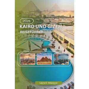 Velazquez, Laura R. KAIRO UND GIZEH REISEFÜHRER 2026: Eine praktische Ressource zu Geschichte, Pyramiden, Museen, Verkehrssystemen, lokaler Kultur, Karten und Reiseplanung Velazquez, Laura R. KAIRO UND GIZEH REISEFÜHRER 2026: Eine praktische Ressource zu Geschichte, Pyramiden, Museen, Verkehrssystemen, lokaler Kultur, Karten und Reiseplanung