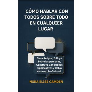 Camden, Nora Elise Cómo Hablar con Todos Sobre Todo en Cualquier Lugar: Gana Amigos, Influye Sobre las personas, Construye Conexiones significativas y Habla como un Profesional Camden, Nora Elise Cómo Hablar con Todos Sobre Todo en Cualquier Lugar: Gana Amigos, Influye Sobre las personas, Construye Conexiones significativas y Habla como un Profesional