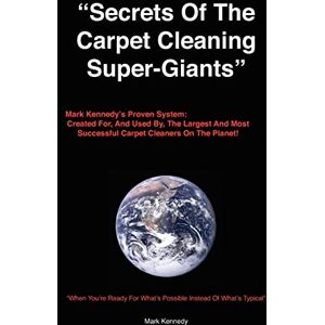 Kennedy, Mark Secrets of the Carpet Cleaning Super-Giants: Mark Kennedy's Proven System: Created for, And Used By, The Largest And Most Successful Carpet Cleaners On The Planet! Kennedy, Mark Secrets of the Carpet Cleaning Super-Giants: Mark Kennedy's Proven System: Created for, And Used By, The Largest And Most Successful Carpet Cleaners On The Planet!