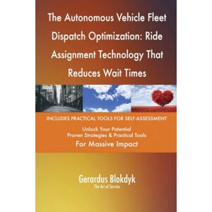 Gerardus Blokdyk - The Art of Service The Autonomous Vehicle Fleet Dispatch Optimization: Ride Assignment Technology That Reduces Wait Times Gerardus Blokdyk - The Art of Service The Autonomous Vehicle Fleet Dispatch Optimization: Ride Assignment Technology That Reduces Wait Times