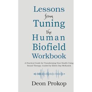 Prokop, Deon Lessons from Tuning the Human Biofield Workbook: A Practical Guide for Transforming Your Health Using Sound Therapy, Guided by Eileen Day McKusick Prokop, Deon Lessons from Tuning the Human Biofield Workbook: A Practical Guide for Transforming Your Health Using Sound Therapy, Guided by Eileen Day McKusick