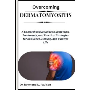 D. Paulson, Dr. Raymond OVERCOMING DERMATOMYOSITIS: A Comprehensive Guide to Symptoms, Treatments, and Practical Strategies for Resilience, Healing, and a Better Life D. Paulson, Dr. Raymond OVERCOMING DERMATOMYOSITIS: A Comprehensive Guide to Symptoms, Treatments, and Practical Strategies for Resilience, Healing, and a Better Life