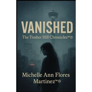 Flores Martinez, Michelle Ann VANISHED: The Timber Hill Chronicles™®© Flores Martinez, Michelle Ann VANISHED: The Timber Hill Chronicles™®©
