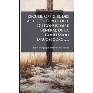 Recueil Officiel Des Actes Du Directoire Du Consistoire GÃ(c)nÃ(c)ral De La Confession D'augsbourg ...... Recueil Officiel Des Actes Du Directoire Du Consistoire GÃ(c)nÃ(c)ral De La Confession D'augsbourg ......