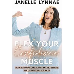 Lynnae, Janelle Flex Your Confidence Muscle: How to Overcome Your Limiting Beliefs and Finally Take Action Lynnae, Janelle Flex Your Confidence Muscle: How to Overcome Your Limiting Beliefs and Finally Take Action