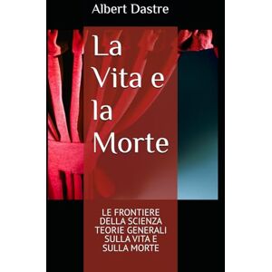 Dastre, Albert La Vita e la Morte: LE FRONTIERE DELLA SCIENZA — TEORIE GENERALI SULLA VITA E SULLA MORTE Dastre, Albert La Vita e la Morte: LE FRONTIERE DELLA SCIENZA — TEORIE GENERALI SULLA VITA E SULLA MORTE