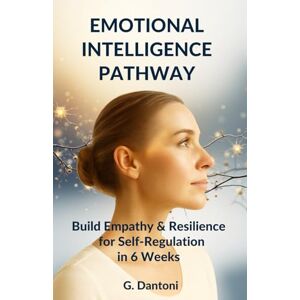 Dantoni, G. EMOTIONAL INTELLIGENCE PATHWAY: MANAGE STRESS, OVERCOME REJECTION, AND BUILD RESILIENCE TO ELEVATE SELF-REGULATION AND EMPATHY IN 6 WEEKS Dantoni, G. EMOTIONAL INTELLIGENCE PATHWAY: MANAGE STRESS, OVERCOME REJECTION, AND BUILD RESILIENCE TO ELEVATE SELF-REGULATION AND EMPATHY IN 6 WEEKS